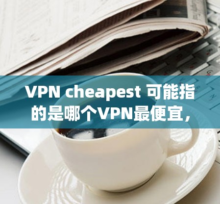 VPN cheapest 可能指的是哪个VPN最便宜，但需要注意的是，价格通常会因地区、套餐和用户年龄等因素而变化。以下是一些常见的VPN服务及其价格，供参考
