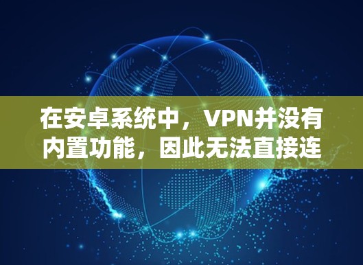 在安卓系统中,VPN并没有内置功能,因此无法直接连接到VPN。以下是几种可能的解决方案 在安卓系统中,VPN并没有内置功能,因此无法直接连接到VPN。以下是几种可能的解决方案