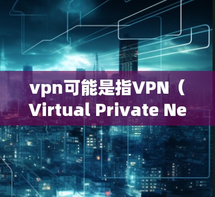vpn可能是指VPN(Virtual Private Network,虚拟网络)这是一种通过VPN技术将内部网络与外部网络连接起来的技术,旨在保护内部网络的安全性和隐私性 vpn可能是指VPN(Virtual Private Network,虚拟网络)这是一种通过VPN技术将内部网络与外部网络连接起来的技术,旨在保护内部网络的安全性和隐私性