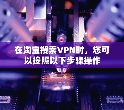 在淘宝搜索VPN时,您可以按照以下步骤操作 在淘宝搜索VPN时,您可以按照以下步骤操作