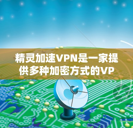 精灵加速VPN是一家提供多种加密方式的VPN服务，适合需要稳定性和安全性要求的用户。以下是关于如何找到和使用精灵加速VPN的详细指南