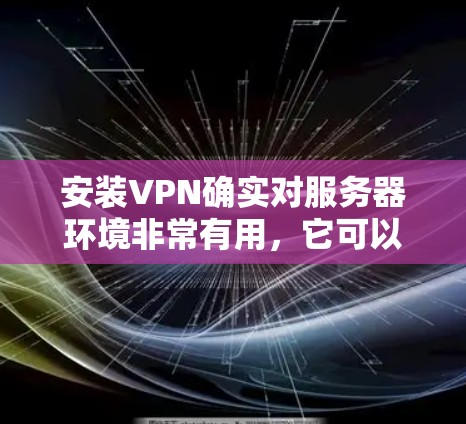 安装VPN确实对服务器环境非常有用，它可以帮助你访问安全的网站、管理服务器、管理DNS服务器等。以下是安装VPN的具体步骤