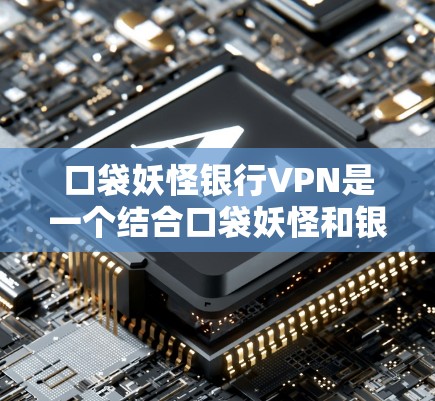口袋妖怪银行VPN是一个结合口袋妖怪和银行VPN的特色功能，旨在为玩家提供更全面的网络服务和资源。以下是对这一概念的详细介绍
