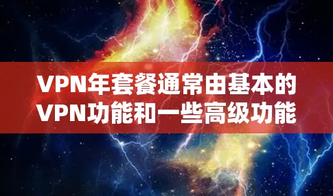 VPN年套餐通常由基本的VPN功能和一些高级功能组成，主要包括以下内容