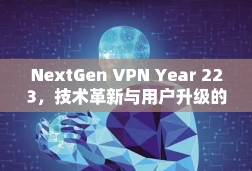 NextGen VPN Year 223，技术革新与用户升级的双刃剑