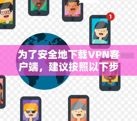 为了安全地下载VPN客户端，建议按照以下步骤操作