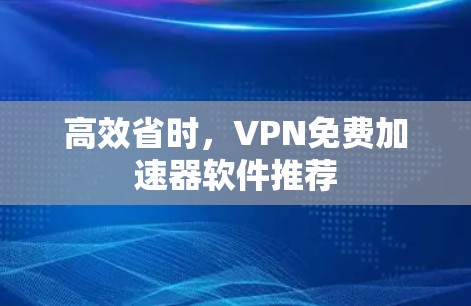 高效省时，VPN免费加速器软件推荐