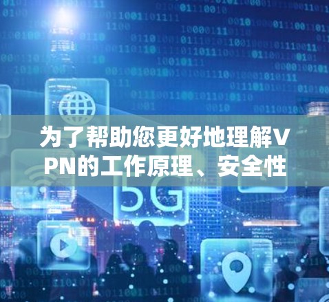 为了帮助您更好地理解VPN的工作原理、安全性和使用方法，以下是一些关键信息的整理