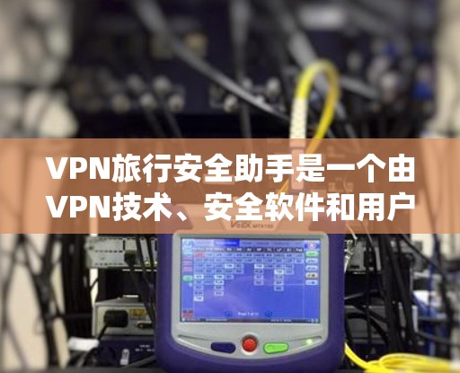VPN旅行安全助手是一个由VPN技术、安全软件和用户权限管理组成的系统，旨在为旅行者提供VPN访问的安全保障。以下是其主要功能、潜在风险和优化建议
