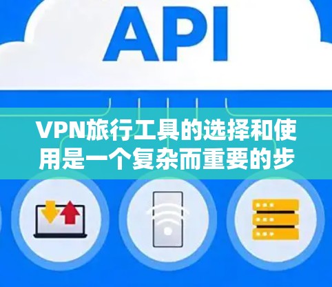 VPN旅行工具的选择和使用是一个复杂而重要的步骤，需要综合考虑多种因素。以下是一些详细的步骤和建议，帮助您在旅行期间安全且高效地使用VPN工具