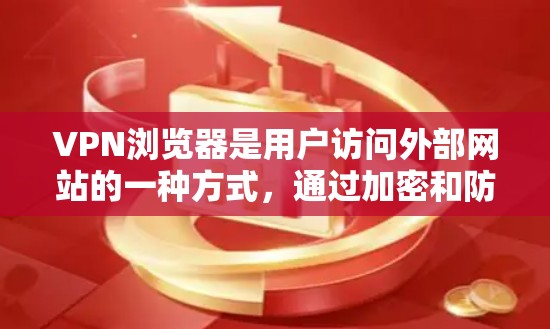 VPN浏览器是用户访问外部网站的一种方式，通过加密和防火墙技术，提供安全的访问环境。以下是关于使用VPN浏览器的详细指南