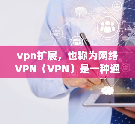 vpn扩展，也称为网络VPN（VPN）是一种通过加密技术将内部网络与外部网络连接起来，以实现数据加密传输的技术。以下是关于VPN扩展的详细介绍