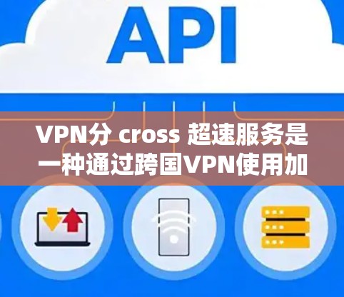 VPN分 cross 超速服务是一种通过跨国VPN使用加速功能的技术，旨在快速下载目标国家的文件。虽然VPN本身主要是为了安全，但它确实存在多种应用和限制