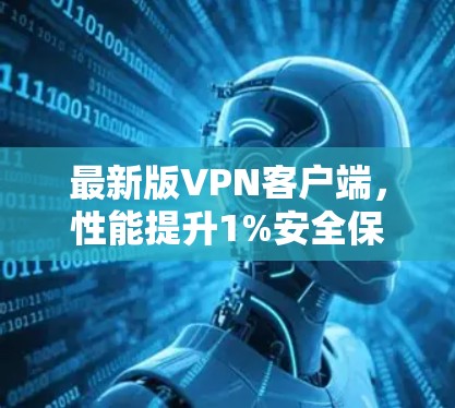 最新版VPN客户端，性能提升1%安全保障无风险