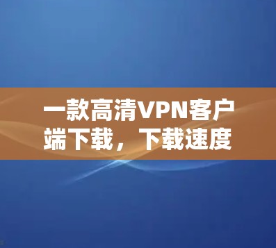 一款高清VPN客户端下载，下载速度快，界面友好，支持多设备