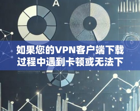 如果您的VPN客户端下载过程中遇到卡顿或无法下载的问题，以下是一些可能的解决方法