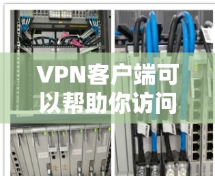 VPN客户端可以帮助你访问远程网站，但如何下载并进行跨境加速？以下是一些步骤和信息，帮助你理解和使用VPN客户端