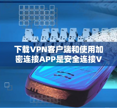 下载VPN客户端和使用加密连接APP是安全连接VPN的一个有效方法。以下是一步步的指南
