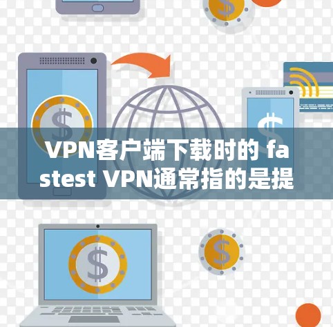 VPN客户端下载时的 fastest VPN通常指的是提供高速连接和高效功能的工具。以下是一些值得考虑的 VPN 工具推荐，帮助您下载到 fastest VPN