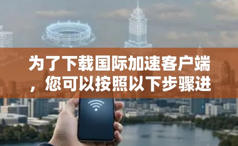 为了下载国际加速客户端，您可以按照以下步骤进行操作
