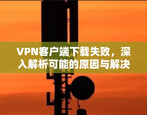 VPN客户端下载失败，深入解析可能的原因与解决方案