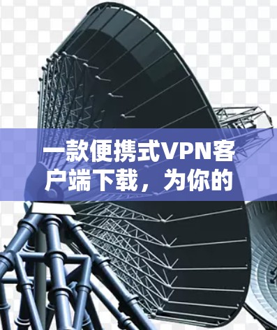 一款便携式VPN客户端下载，为你的互联网安全保驾护航！