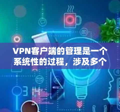 VPN客户端的管理是一个系统性的过程，涉及多个关键设置。以下是对这些设置的详细说明，帮助你更好地理解和操作