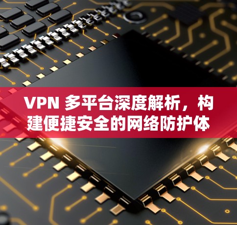 VPN 多平台深度解析，构建便捷安全的网络防护体系