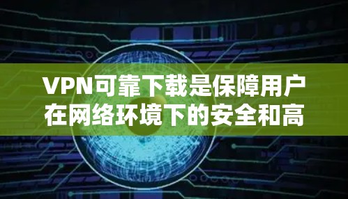VPN可靠下载是保障用户在网络环境下的安全和高效通信的重要手段。以下是详细的步骤和注意事项，帮助您可靠地使用VPN