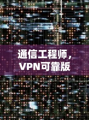 通信工程师，VPN可靠版客户端APP的隐藏优势