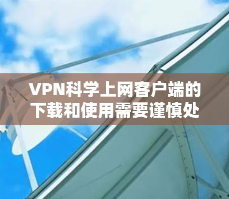 VPN科学上网客户端的下载和使用需要谨慎处理，以下是一步步的建议