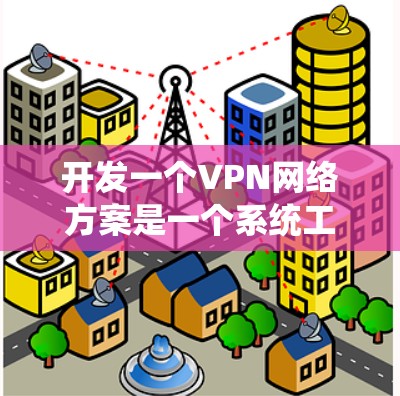 开发一个VPN网络方案是一个系统工程，涉及多个技术环节和管理措施。以下是一个详细的开发方案，帮助您系统地规划和实施VPN网络建设