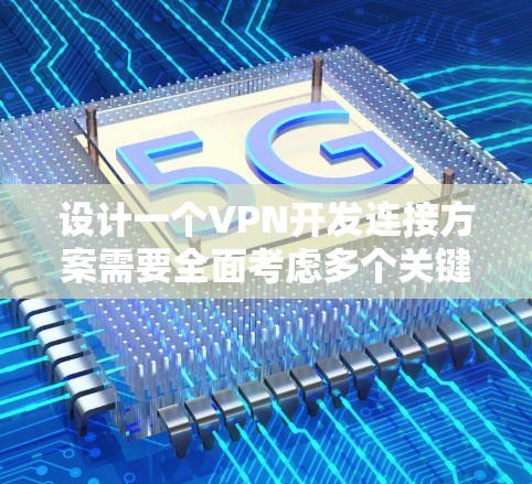设计一个VPN开发连接方案需要全面考虑多个关键方面，确保网络安全、高效性和用户体验。以下是详细的步骤和建议