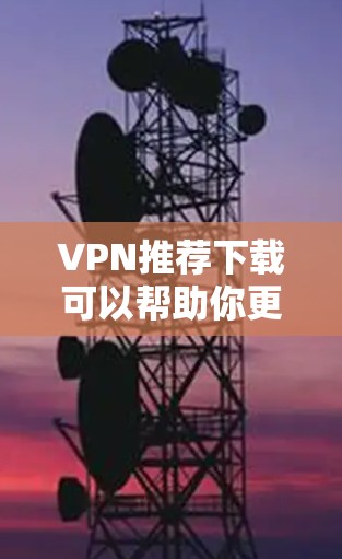 VPN推荐下载可以帮助你更轻松地访问全球的网络服务。以下是一些推荐的VPN服务，涵盖了不同的需求和使用场景