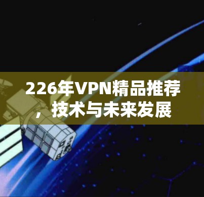 226年VPN精品推荐，技术与未来发展
