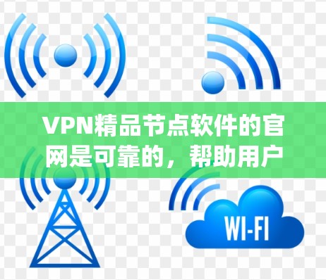 VPN精品节点软件的官网是可靠的，帮助用户 securely访问网络资源。以下是几个知名的VPN平台及其官网