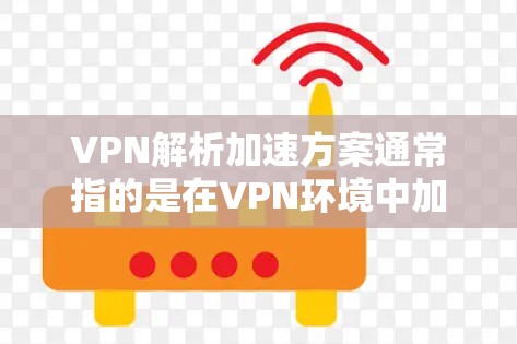 VPN解析加速方案通常指的是在VPN环境中加速下载、解析或访问VPN服务器的技术和方法。以下是一个全面的VPN解析加速方案的解析 VPN解析加速方案通常指的是在VPN环境中加速下载、解析或访问VPN服务器的技术和方法。以下是一个全面的VPN解析加速方案的解析