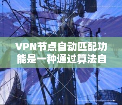 VPN节点自动匹配功能是一种通过算法自动匹配VPN服务器来减少用户手动输入信息的方法。以下是对该功能的详细介绍