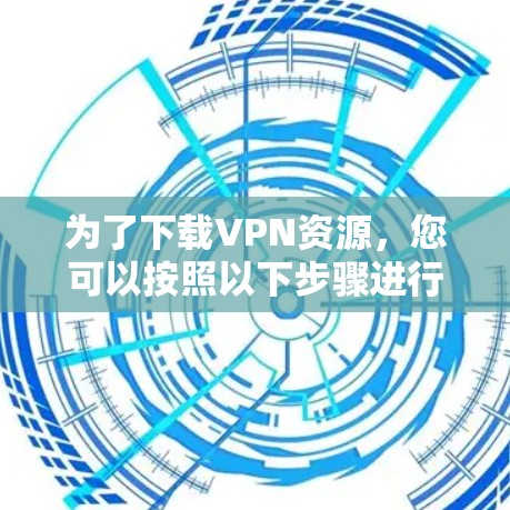 为了下载VPN资源，您可以按照以下步骤进行
