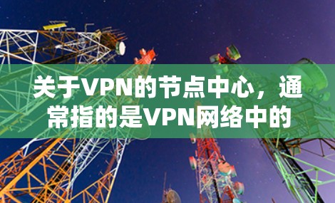 关于VPN的节点中心，通常指的是VPN网络中的一个核心节点，负责协调和管理网络的多个部分，确保网络的稳定性和安全性。以下是一些常见的VPN节点中心的特点和功能