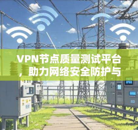 VPN节点质量测试平台，助力网络安全防护与数据传输优化