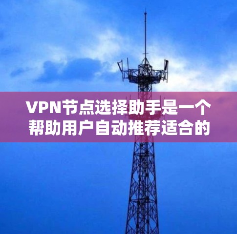 VPN节点选择助手是一个帮助用户自动推荐适合的VPN节点的工具，基于输入的VPN地址。以下是一个结构化的指南，帮助您选择合适的VPN节点