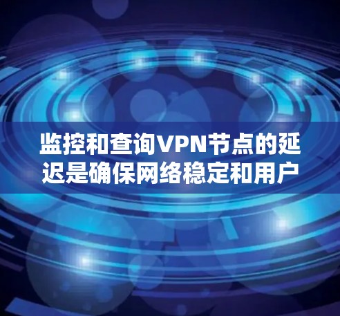 监控和查询VPN节点的延迟是确保网络稳定和用户体验的重要步骤。以下是一些常用的VPN节点延迟查询方法和工具