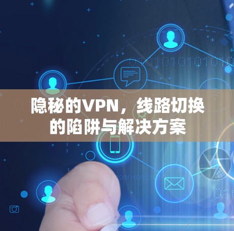 隐秘的VPN，线路切换的陷阱与解决方案
