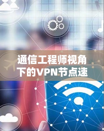 通信工程师视角下的VPN节点速度排行