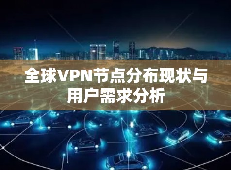 全球VPN节点分布现状与用户需求分析
