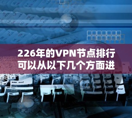 226年的VPN节点排行可以从以下几个方面进行分析