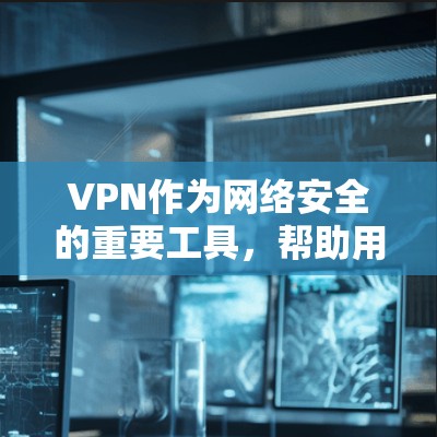 VPN作为网络安全的重要工具，帮助用户在互联网上安全分享和访问数据。以下是对VPN的详细介绍，帮助您更好地理解和应用