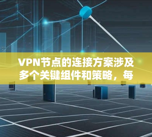 VPN节点的连接方案涉及多个关键组件和策略，每个部分都需要精心设计以确保安全性、高效性和可扩展性。以下是对该连接方案的详细总结