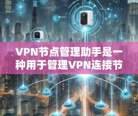VPN节点管理助手是一种用于管理VPN连接节点的工具，通常通过某种平台或库实现。以下是其主要功能和使用方法的详细解释